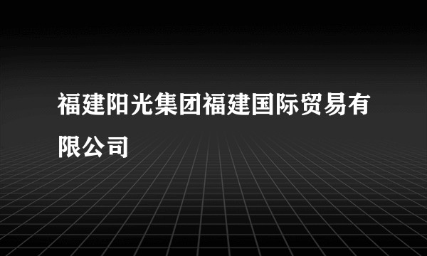 福建阳光集团福建国际贸易有限公司