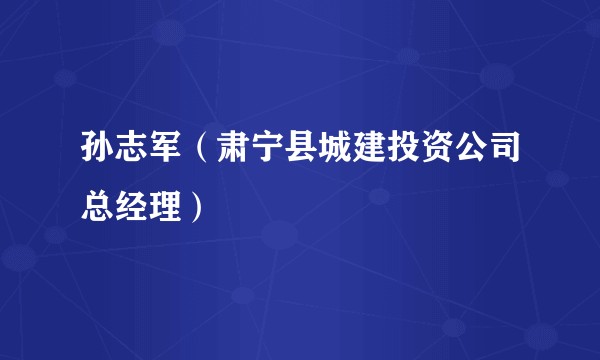 孙志军（肃宁县城建投资公司总经理）