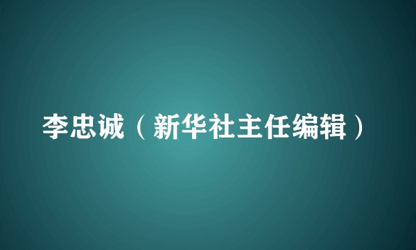 李忠诚（新华社主任编辑）