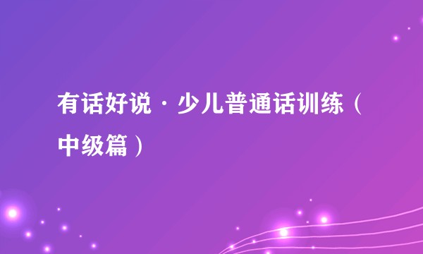 有话好说·少儿普通话训练（中级篇）