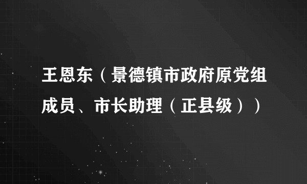 王恩东（景德镇市政府原党组成员、市长助理（正县级））