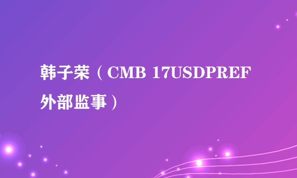 韩子荣（CMB 17USDPREF外部监事）