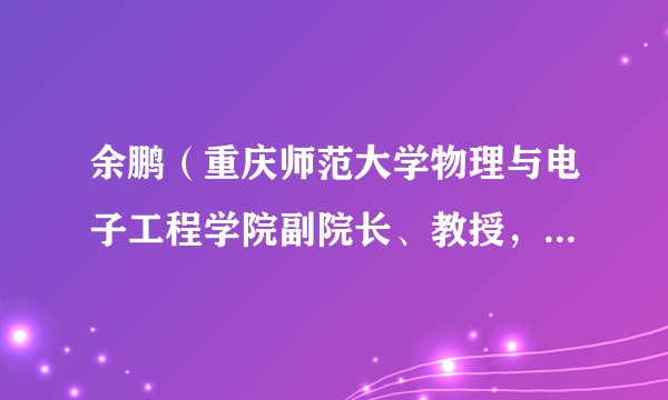余鹏（重庆师范大学物理与电子工程学院副院长、教授，重庆物理学会副理事长）