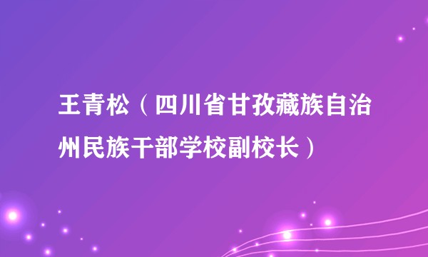 王青松（四川省甘孜藏族自治州民族干部学校副校长）