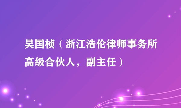 吴国桢（浙江浩伦律师事务所高级合伙人，副主任）