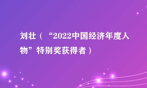 刘壮（“2022中国经济年度人物”特别奖获得者）