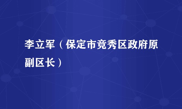 李立军(保定市竞秀区政府原副区长)