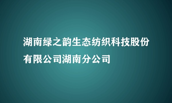 湖南绿之韵生态纺织科技股份有限公司湖南分公司