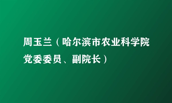 周玉兰(哈尔滨市农业科学院党委委员、副院长)