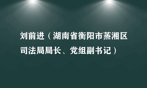 刘前进（湖南省衡阳市蒸湘区司法局局长、党组副书记）