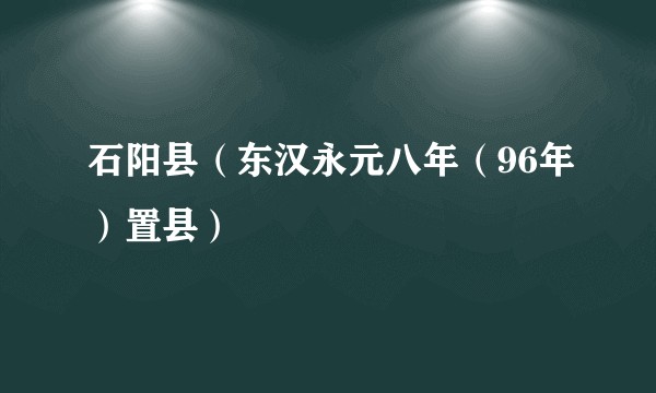 石阳县（东汉永元八年（96年）置县）