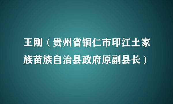 王刚(贵州省铜仁市印江土家族苗族自治县政府原副县长)