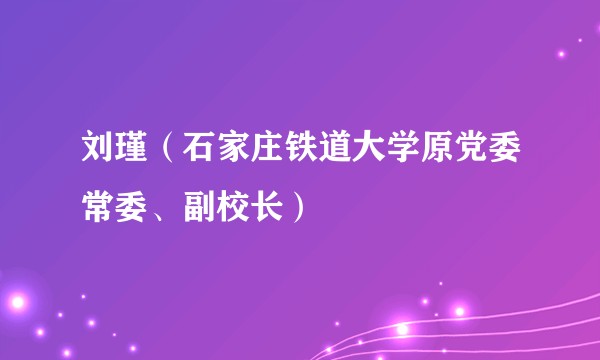 刘瑾（石家庄铁道大学原党委常委、副校长）
