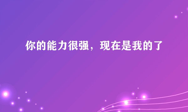 你的能力很强，现在是我的了