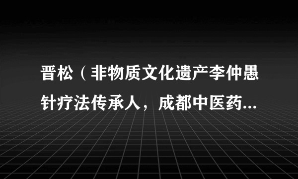 晋松（非物质文化遗产李仲愚针疗法传承人，成都中医药大学附属医院德阳医院党委书记）
