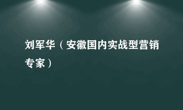 刘军华（安徽国内实战型营销专家）