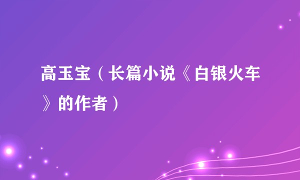 高玉宝(长篇小说《白银火车》的作者)