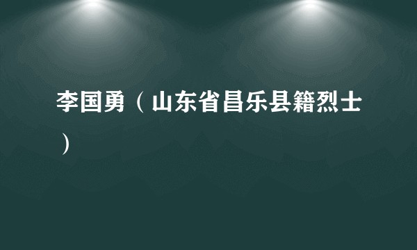 李国勇（山东省昌乐县籍烈士）