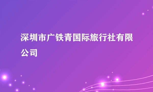 深圳市广铁青国际旅行社有限公司