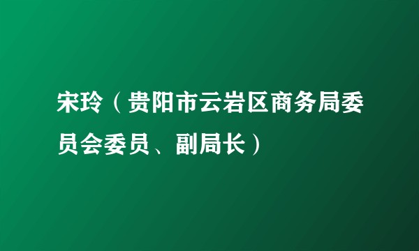 宋玲（贵阳市云岩区商务局委员会委员、副局长）