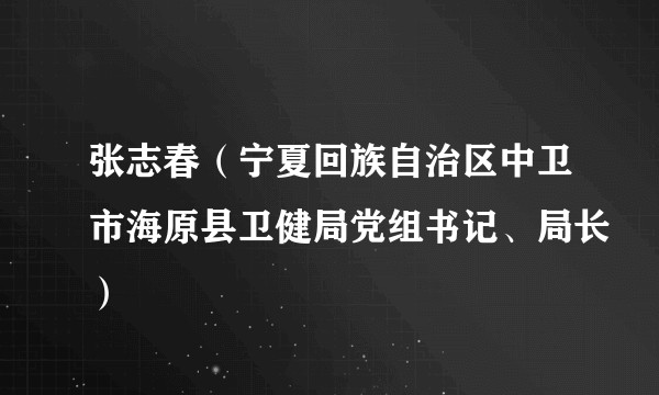 张志春（宁夏回族自治区中卫市海原县卫健局党组书记、局长）