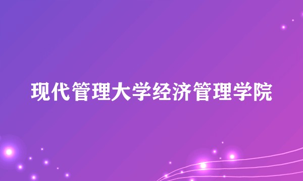 现代管理大学经济管理学院