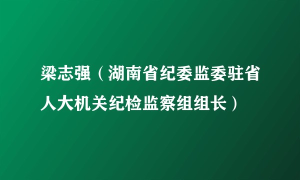 梁志强（湖南省纪委监委驻省人大机关纪检监察组组长）