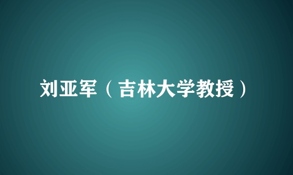 刘亚军（吉林大学教授）