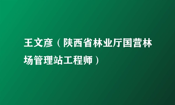 王文彦（陕西省林业厅国营林场管理站工程师）