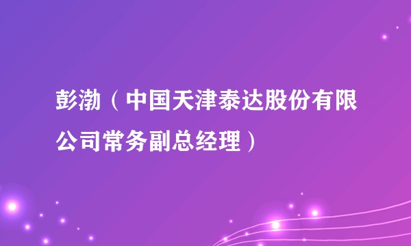 彭渤（中国天津泰达股份有限公司常务副总经理）