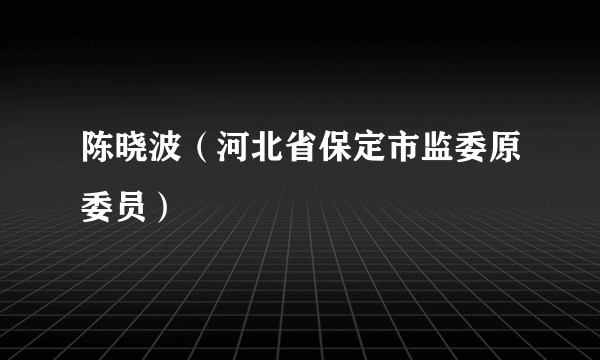陈晓波（河北省保定市监委原委员）