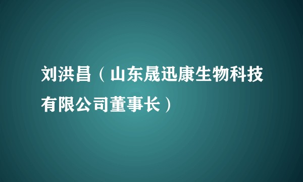 刘洪昌(山东晟迅康生物科技有限公司董事长)
