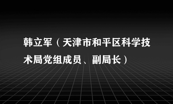韩立军（天津市和平区科学技术局党组成员、副局长）