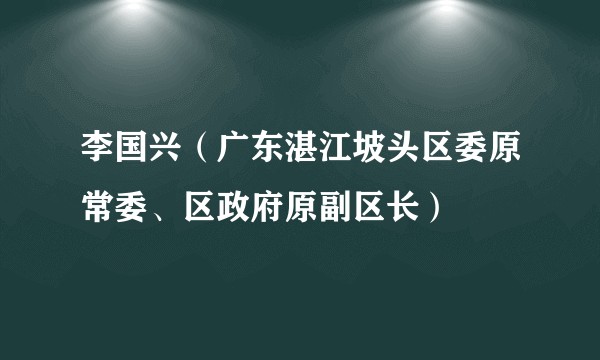 李国兴（广东湛江坡头区委原常委、区政府原副区长）