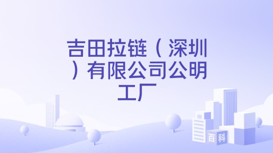 吉田拉链（深圳）有限公司公明工厂