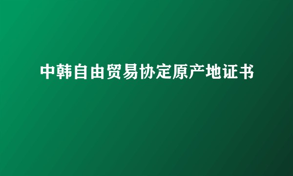 中韩自由贸易协定原产地证书