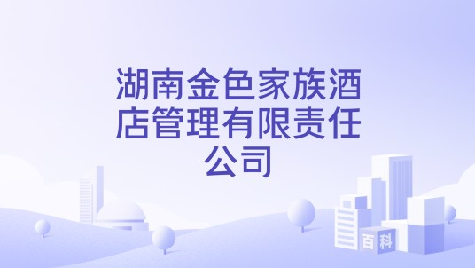 湖南金色家族酒店管理有限责任公司