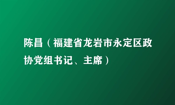陈昌(福建省龙岩市永定区政协党组书记、主席)