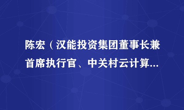 陈宏（汉能投资集团董事长兼首席执行官、中关村云计算产业联盟第三届理事长）