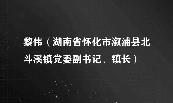 黎伟（湖南省怀化市溆浦县北斗溪镇党委副书记、镇长）