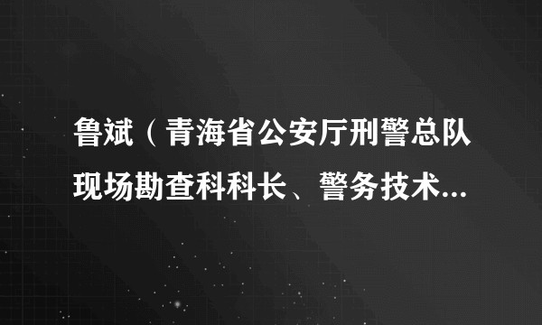 鲁斌（青海省公安厅刑警总队现场勘查科科长、警务技术四级主任）