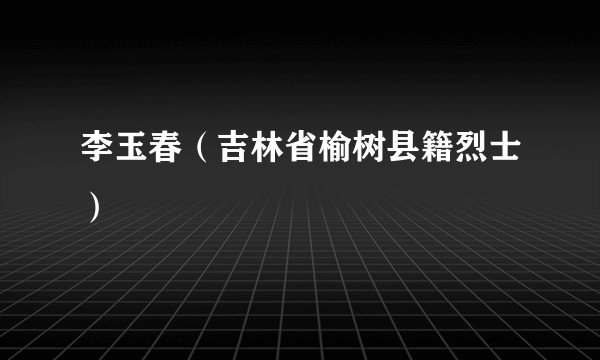 李玉春（吉林省榆树县籍烈士）