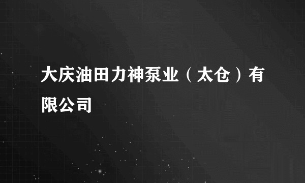 大庆油田力神泵业（太仓）有限公司