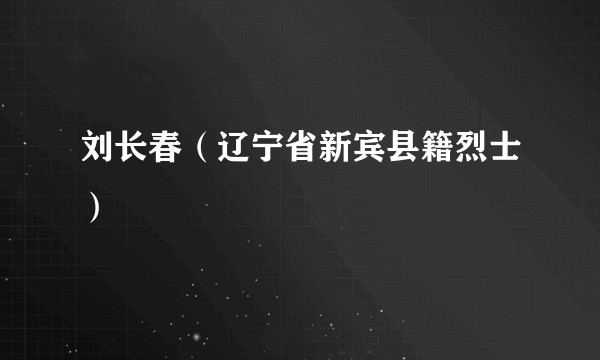 刘长春（辽宁省新宾县籍烈士）