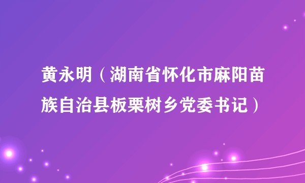 黄永明(湖南省怀化市麻阳苗族自治县板栗树乡党委书记)
