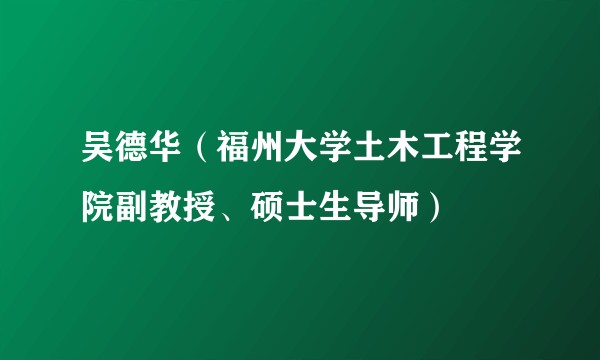 吴德华（福州大学土木工程学院副教授、硕士生导师）
