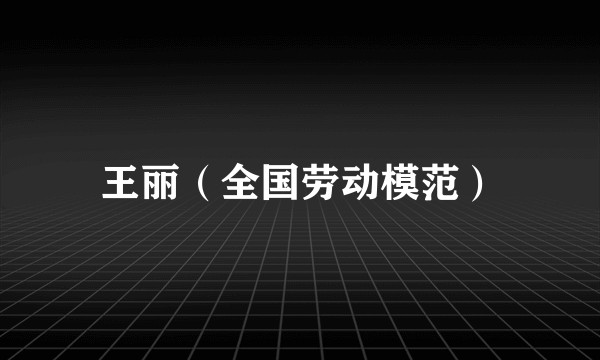 王丽（全国劳动模范）