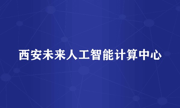 西安未来人工智能计算中心