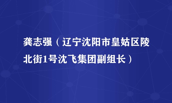 龚志强（辽宁沈阳市皇姑区陵北街1号沈飞集团副组长）