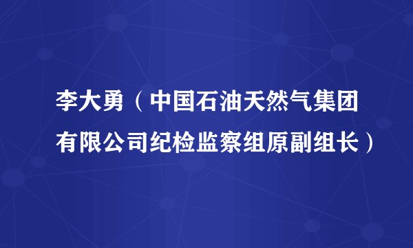 李大勇（中国石油天然气集团有限公司纪检监察组原副组长）